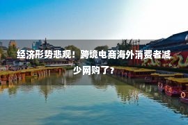 经济形势悲观！跨境电商海外消费者减少网购了？