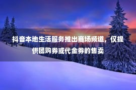 抖音本地生活服务推出商场频道，仅提供团购券或代金券的售卖