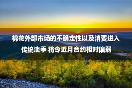 棉花外部市场的不确定性以及消费进入传统淡季 将令近月合约相对偏弱