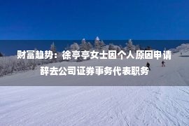 财富趋势：徐亭亭女士因个人原因申请辞去公司证券事务代表职务