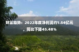 财富趋势：2022年度净利润约1.54亿元，同比下降45.48%