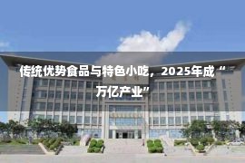 传统优势食品与特色小吃，2025年成“万亿产业”