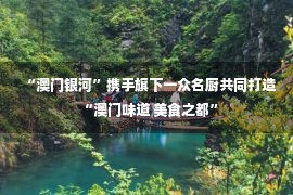 “澳门银河”携手旗下一众名厨共同打造“澳门味道 美食之都”