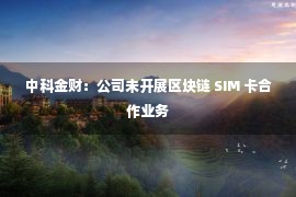 中科金财：公司未开展区块链 SIM 卡合作业务