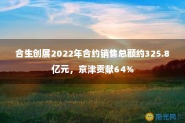 合生创展2022年合约销售总额约325.8亿元，京津贡献64%