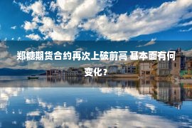 郑糖期货合约再次上破前高 基本面有何变化？