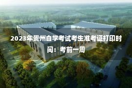 2023年贵州自学考试考生准考证打印时间：考前一周