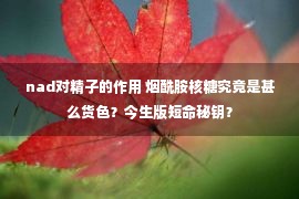 nad对精子的作用 烟酰胺核糖究竟是甚么货色？今生版短命秘钥？