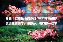 免费下载捕鱼赚钱游戏:2022年腾讯停运嬉戏更狠了！年夜IP、老罪臣一切不放过