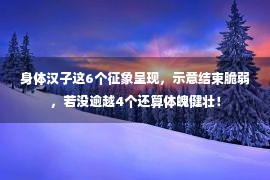 身体汉子这6个征象呈现，示意结束脆弱，若没逾越4个还算体魄健壮！