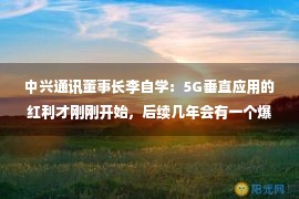 中兴通讯董事长李自学：5G垂直应用的红利才刚刚开始，后续几年会有一个爆发期