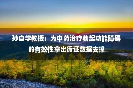 孙自学教授：为中药治疗勃起功能障碍的有效性拿出循证数据支撑