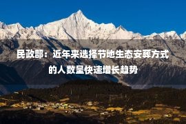 民政部：近年来选择节地生态安葬方式的人数呈快速增长趋势