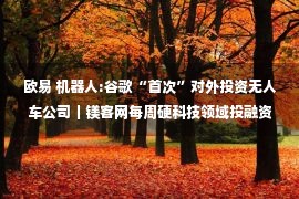 欧易 机器人:谷歌“首次”对外投资无人车公司｜镁客网每周硬科技领域投融资汇总（10.30