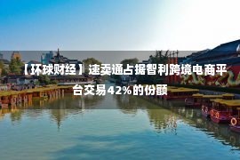 【环球财经】速卖通占据智利跨境电商平台交易42%的份额