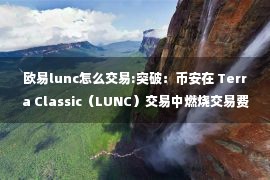 欧易lunc怎么交易:突破：币安在 Terra Classic（LUNC）交易中燃烧交易费用，价格飙升