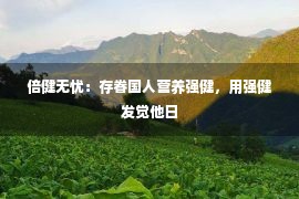 倍健无忧：存眷国人营养强健，用强健发觉他日