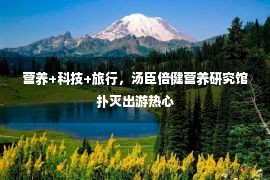 营养+科技+旅行，汤臣倍健营养研究馆扑灭出游热心