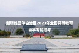 新疆维吾尔自治区2023年全国高等教育自学考试报考