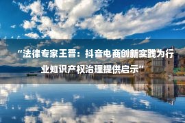 “法律专家王晋：抖音电商创新实践为行业知识产权治理提供启示”