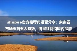 shopee官方推荐代运营分享：东南亚市场电商五大趋势，流量红利引国内品牌出海潮