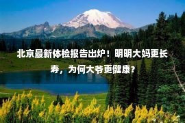 北京最新体检报告出炉！明明大妈更长寿，为何大爷更健康？