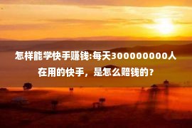 怎样能学快手赚钱:每天300000000人在用的快手，是怎么赔钱的？