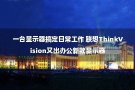 一台显示器搞定日常工作 联想ThinkVision又出办公新款显示器