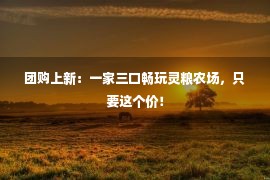 团购上新：一家三口畅玩灵粮农场，只要这个价！