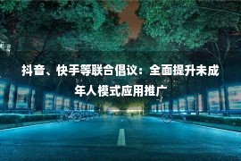 抖音、快手等联合倡议：全面提升未成年人模式应用推广