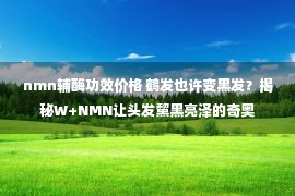 nmn辅酶功效价格 鹤发也许变黑发？揭秘W+NMN让头发黧黑亮泽的奇奥