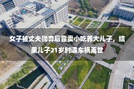 女子被丈夫抛弃后靠卖小吃养大儿子，结果儿子21岁时遇车祸离世