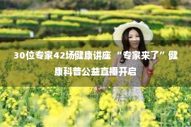 30位专家42场健康讲座 “专家来了”健康科普公益直播开启