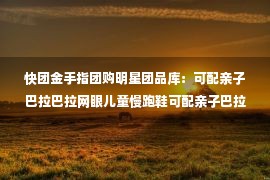 快团金手指团购明星团品库：可配亲子巴拉巴拉网眼儿童慢跑鞋可配亲子巴拉巴¥139正在帮卖跟团中