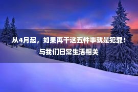 从4月起，如果再干这五件事就是犯罪！与我们日常生活相关