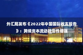 外汇局发布《2022年中国国际收支报告》：跨境资本流动稳定性增强