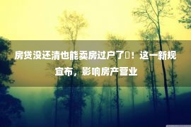 房贷没还清也能卖房过户了​！这一新规宣布，影响房产营业