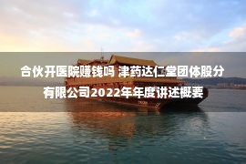 合伙开医院赚钱吗 津药达仁堂团体股分有限公司2022年年度讲述概要