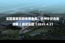 富阳美食斩获省级金奖；杭州中环有新进展丨速读富阳【2023.4.2】