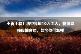 不再手软！清空我国10万工人，我国直接废除合约，如今他们怎样