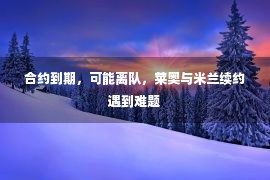 合约到期，可能离队，莱奥与米兰续约遇到难题