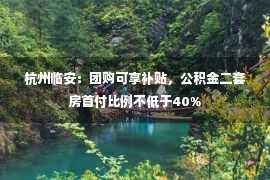 杭州临安：团购可享补贴，公积金二套房首付比例不低于40%