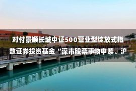 对付景顺长城中证500营业型绽放式指数证券投资基金“深市股票事物申赎、沪市股票现款庖代”形式下减少申购赎回代劳券商的布告