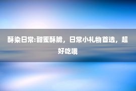 酥染日常:甜蜜酥脆，日常小礼物首选，超好吃哦