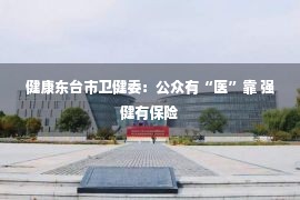 健康东台市卫健委：公众有“医”靠 强健有保险