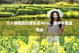 个人体检同比增长近40％，自学中医成热点