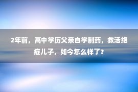 2年前，高中学历父亲自学制药，救活绝症儿子，如今怎么样了？