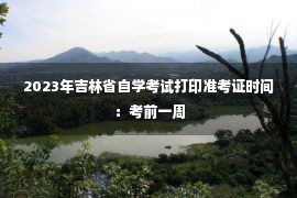 2023年吉林省自学考试打印准考证时间：考前一周