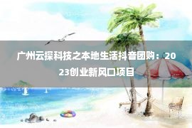 广州云探科技之本地生活抖音团购：2023创业新风口项目