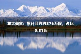 龙大美食：累计回购约876万股，占比0.81%